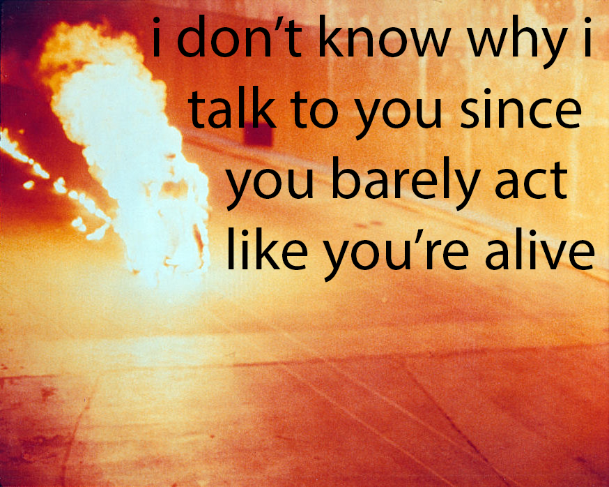 Over a photograph of a figure self-immolating, text reads 'i don't know why i talk to you since you barely act like you're alive'
